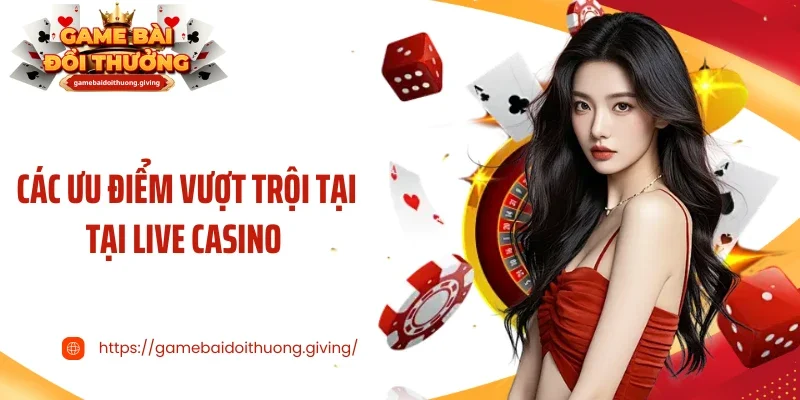 Các ưu điểm vượt trội tại tại live casino 